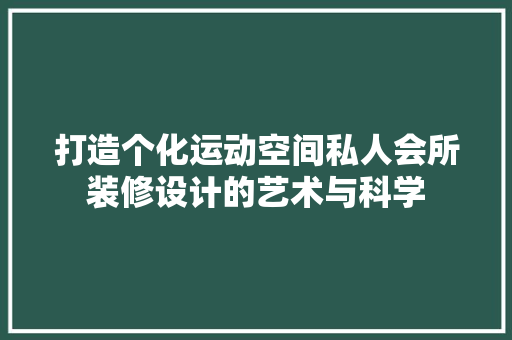 打造个化运动空间私人会所装修设计的艺术与科学