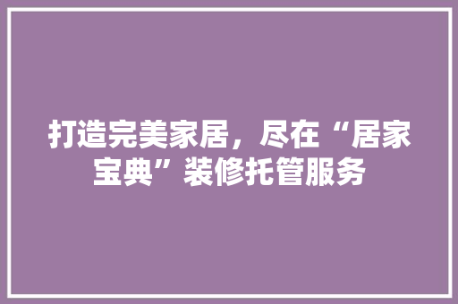 打造完美家居，尽在“居家宝典”装修托管服务