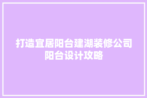 打造宜居阳台建湖装修公司阳台设计攻略
