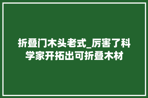折叠门木头老式_厉害了科学家开拓出可折叠木材