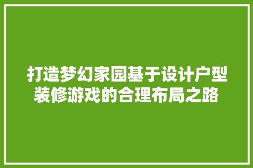 打造梦幻家园基于设计户型装修游戏的合理布局之路