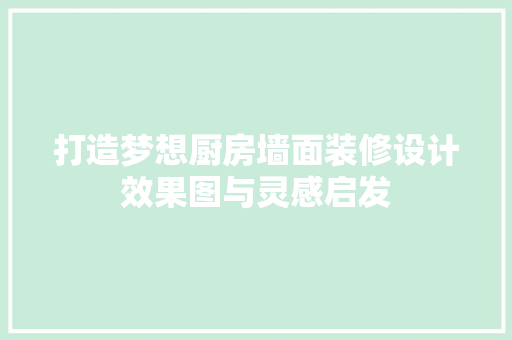 打造梦想厨房墙面装修设计效果图与灵感启发