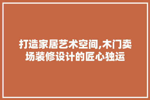 打造家居艺术空间,木门卖场装修设计的匠心独运