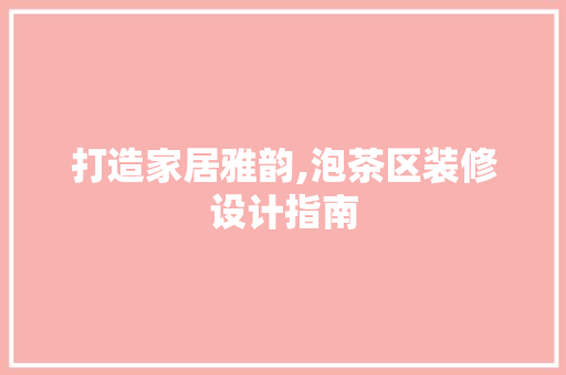 打造家居雅韵,泡茶区装修设计指南