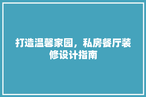 打造温馨家园，私房餐厅装修设计指南