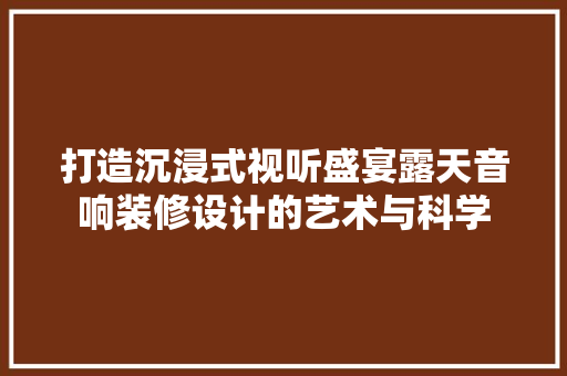 打造沉浸式视听盛宴露天音响装修设计的艺术与科学