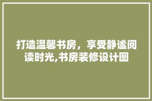 打造温馨书房，享受静谧阅读时光,书房装修设计图