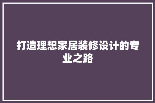打造理想家居装修设计的专业之路