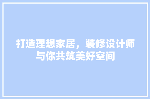 打造理想家居，装修设计师与你共筑美好空间