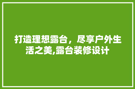 打造理想露台，尽享户外生活之美,露台装修设计