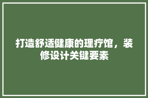 打造舒适健康的理疗馆，装修设计关键要素