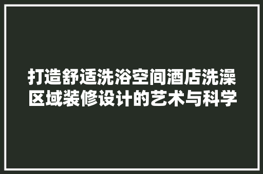 打造舒适洗浴空间酒店洗澡区域装修设计的艺术与科学