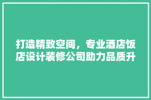 打造精致空间，专业酒店饭店设计装修公司助力品质升级