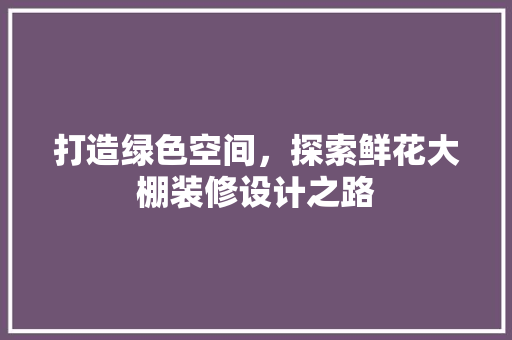 打造绿色空间，探索鲜花大棚装修设计之路