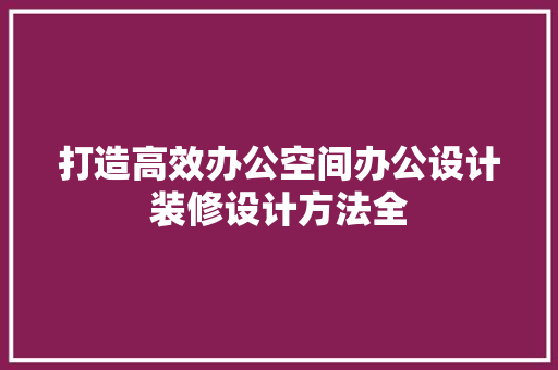 打造高效办公空间办公设计装修设计方法全