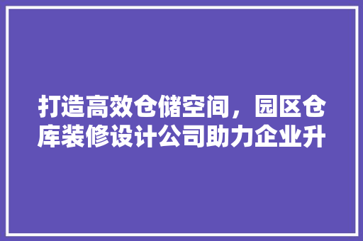 打造高效仓储空间，园区仓库装修设计公司助力企业升级