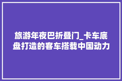 旅游年夜巴折叠门_卡车底盘打造的客车搭载中国动力带你看卡玛兹6250越野巴士