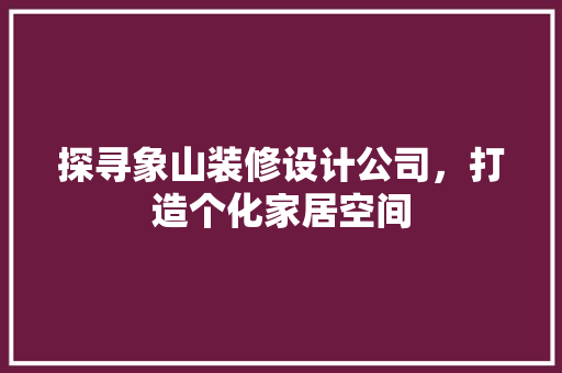 探寻象山装修设计公司，打造个化家居空间
