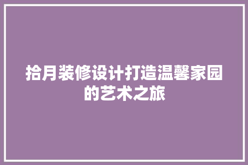 拾月装修设计打造温馨家园的艺术之旅