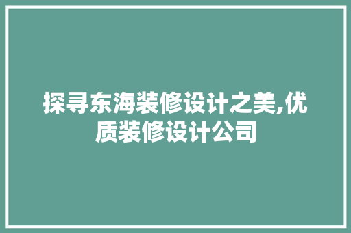 探寻东海装修设计之美,优质装修设计公司