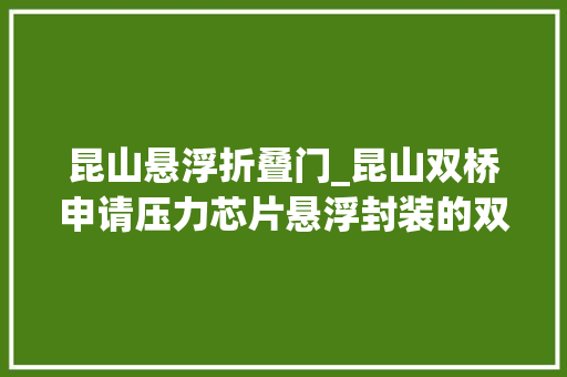昆山悬浮折叠门_昆山双桥申请压力芯片悬浮封装的双余度压力传感器专利避免迟滞和重复性问题