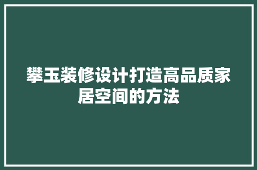 攀玉装修设计打造高品质家居空间的方法