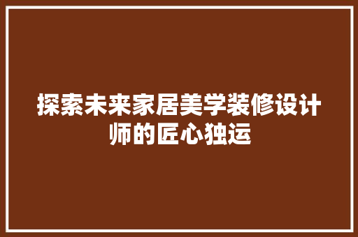 探索未来家居美学装修设计师的匠心独运