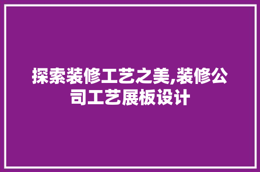 探索装修工艺之美,装修公司工艺展板设计