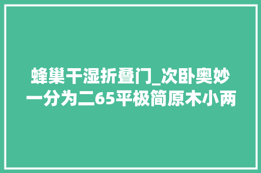 蜂巢干湿折叠门_次卧奥妙一分为二65平极简原木小两居
