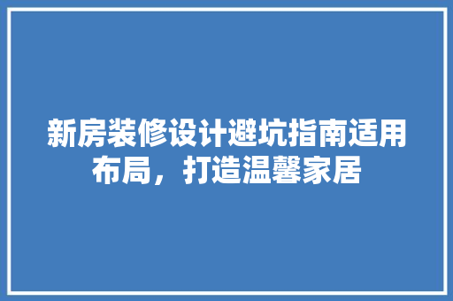 新房装修设计避坑指南适用布局，打造温馨家居