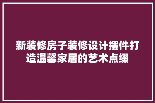 新装修房子装修设计摆件打造温馨家居的艺术点缀