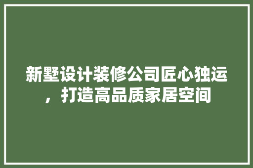 新墅设计装修公司匠心独运，打造高品质家居空间