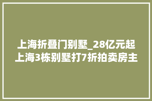 上海折叠门别墅_28亿元起上海3栋别墅打7折拍卖房主曾有两家上市公司
