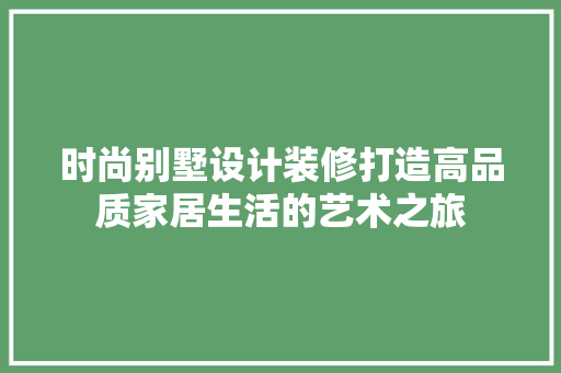 时尚别墅设计装修打造高品质家居生活的艺术之旅