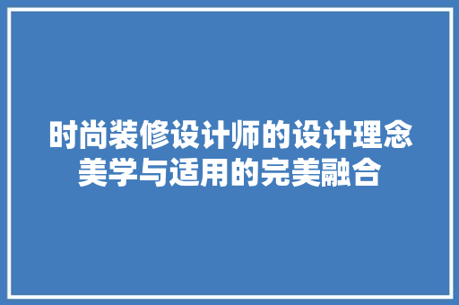 时尚装修设计师的设计理念美学与适用的完美融合