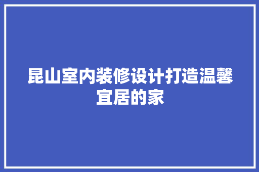 昆山室内装修设计打造温馨宜居的家
