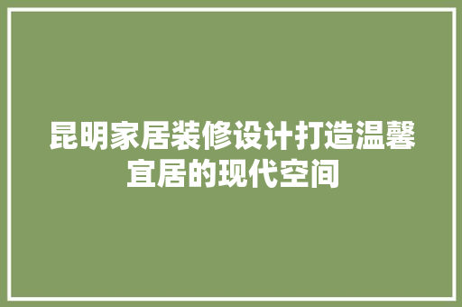 昆明家居装修设计打造温馨宜居的现代空间