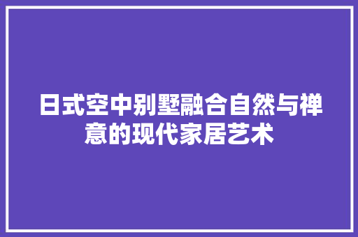 日式空中别墅融合自然与禅意的现代家居艺术