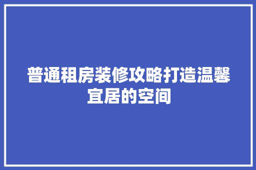 普通租房装修攻略打造温馨宜居的空间