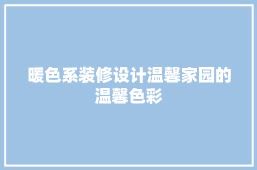 暖色系装修设计温馨家园的温馨色彩