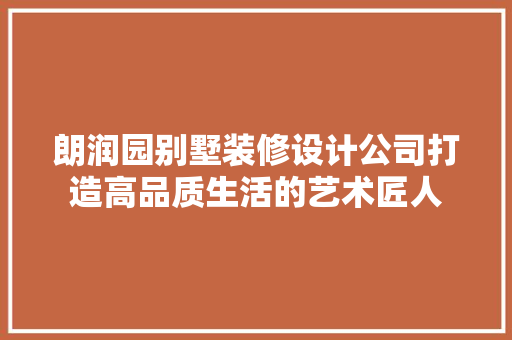 朗润园别墅装修设计公司打造高品质生活的艺术匠人
