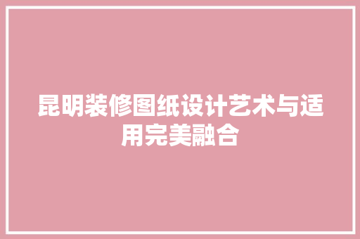 昆明装修图纸设计艺术与适用完美融合
