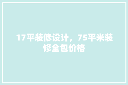 17平装修设计，75平米装修全包价格