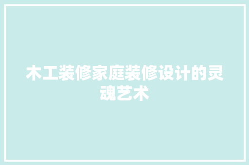 木工装修家庭装修设计的灵魂艺术