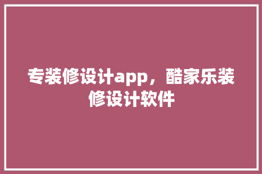 专装修设计app，酷家乐装修设计软件