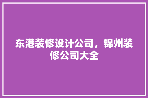 东港装修设计公司，锦州装修公司大全