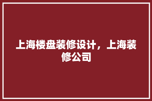 上海楼盘装修设计，上海装修公司