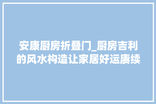 安康厨房折叠门_厨房吉利的风水构造让家居好运赓续
