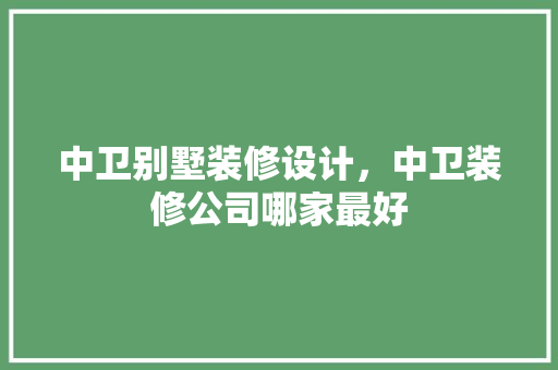 中卫别墅装修设计，中卫装修公司哪家最好