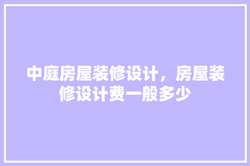 中庭房屋装修设计，房屋装修设计费一般多少